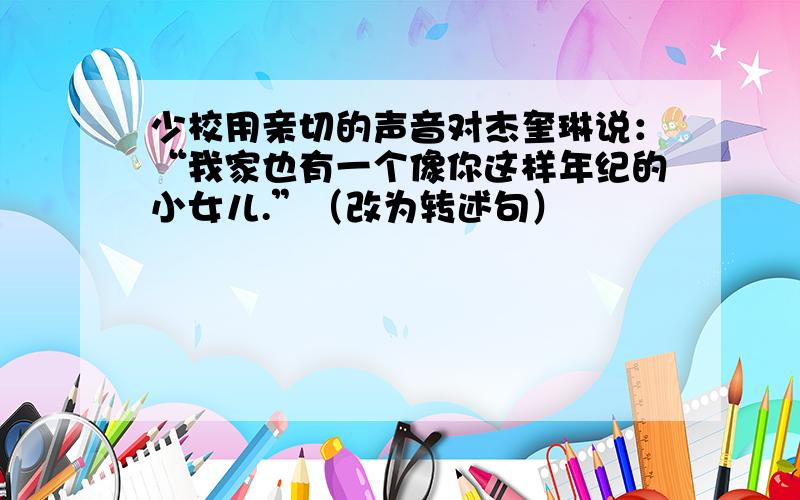 少校用亲切的声音对杰奎琳说：“我家也有一个像你这样年纪的小女儿.”（改为转述句）