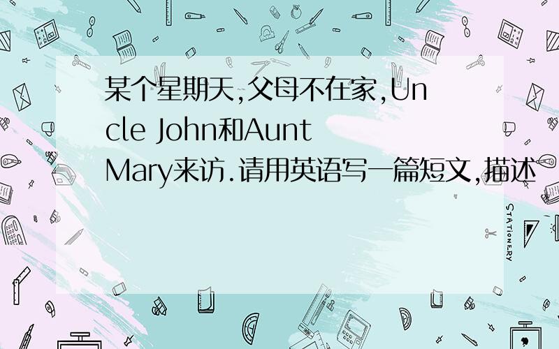 某个星期天,父母不在家,Uncle John和Aunt Mary来访.请用英语写一篇短文,描述