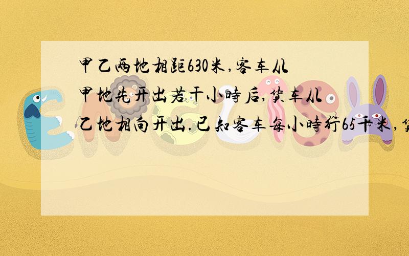 甲乙两地相距630米,客车从甲地先开出若干小时后,货车从乙地相向开出.已知客车每小时行65千米,货车每小时