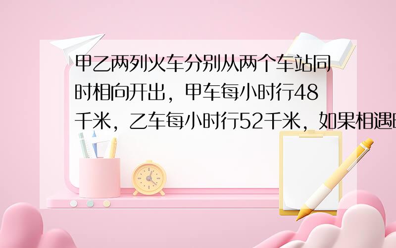 甲乙两列火车分别从两个车站同时相向开出，甲车每小时行48千米，乙车每小时行52千米，如果相遇时，甲车一共比乙车少行20千