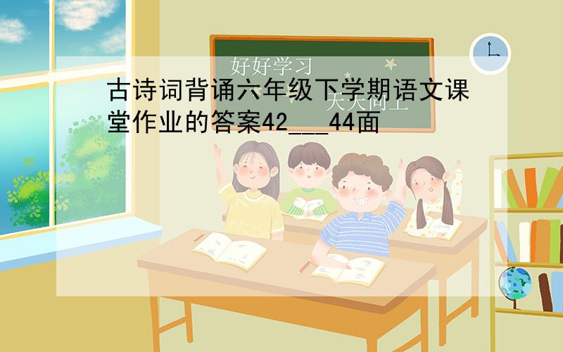 古诗词背诵六年级下学期语文课堂作业的答案42___44面