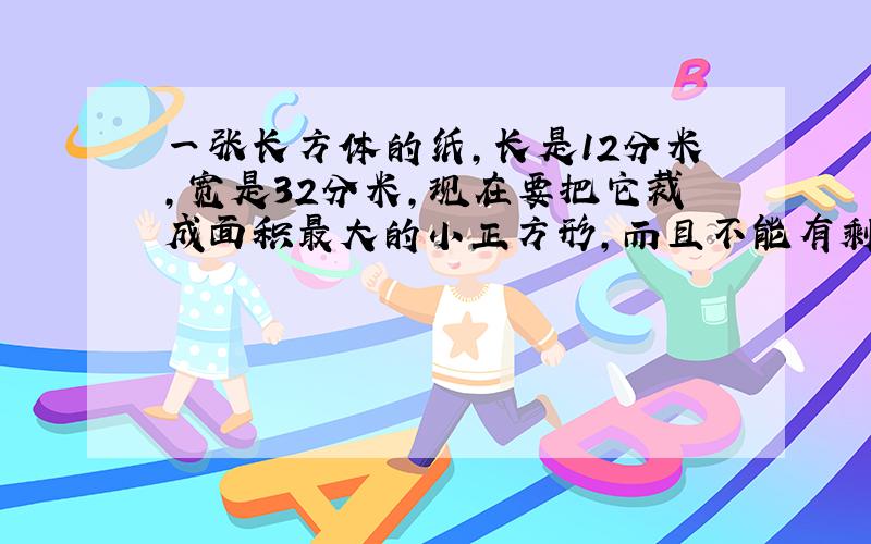 一张长方体的纸,长是12分米,宽是32分米,现在要把它裁成面积最大的小正方形,而且不能有剩余,裁成的小