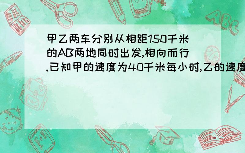 甲乙两车分别从相距150千米的AB两地同时出发,相向而行.已知甲的速度为40千米每小时,乙的速度是甲的速度的1.5倍,问