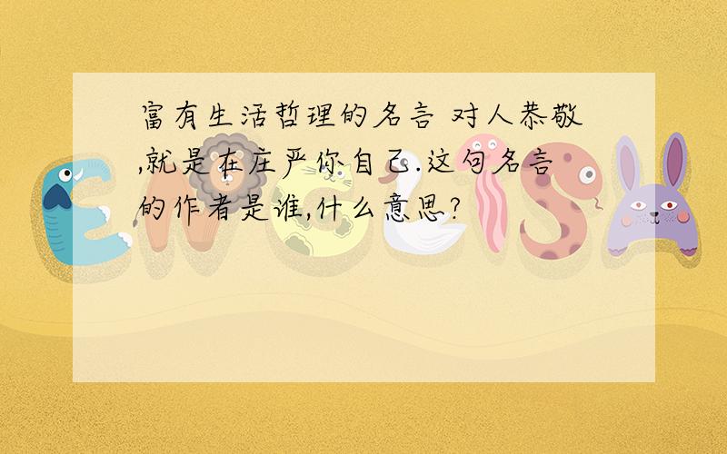 富有生活哲理的名言 对人恭敬,就是在庄严你自己.这句名言的作者是谁,什么意思?