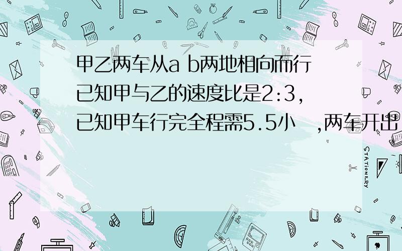 甲乙两车从a b两地相向而行已知甲与乙的速度比是2:3,已知甲车行完全程需5.5小吋,两车开出（）小时相遇.相遇时甲车比