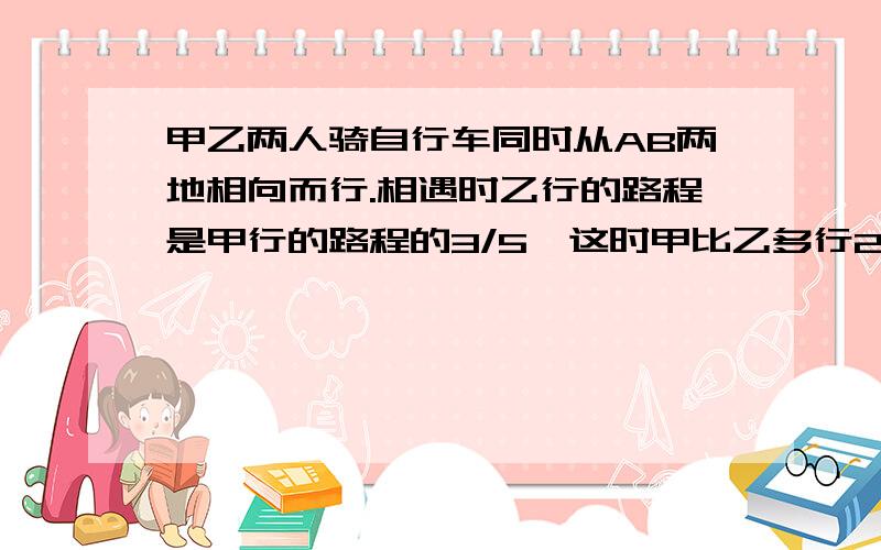 甲乙两人骑自行车同时从AB两地相向而行.相遇时乙行的路程是甲行的路程的3/5,这时甲比乙多行24km,已知甲