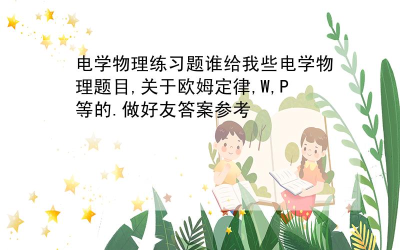 电学物理练习题谁给我些电学物理题目,关于欧姆定律,W,P等的.做好友答案参考