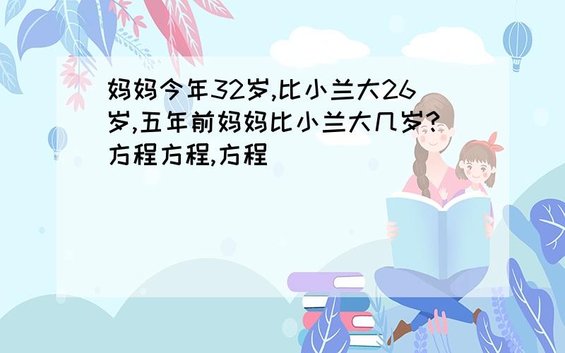 妈妈今年32岁,比小兰大26岁,五年前妈妈比小兰大几岁?方程方程,方程