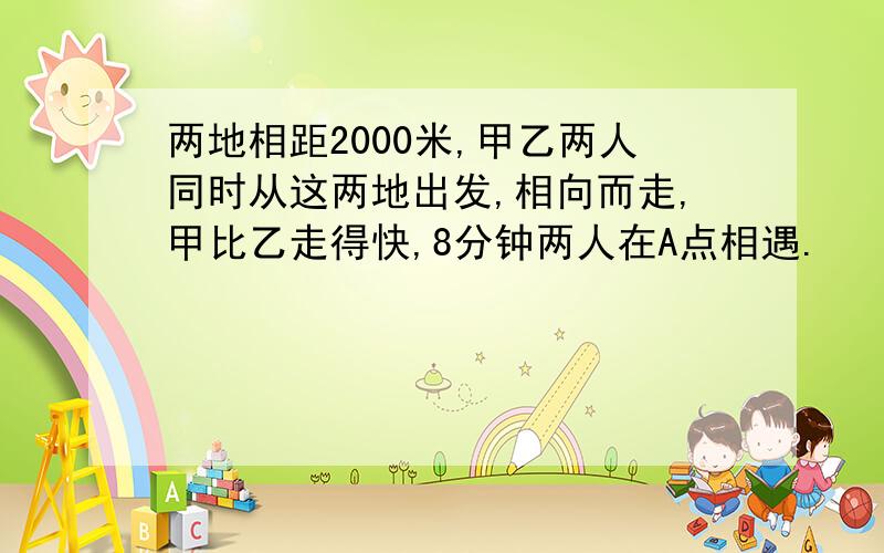 两地相距2000米,甲乙两人同时从这两地出发,相向而走,甲比乙走得快,8分钟两人在A点相遇.