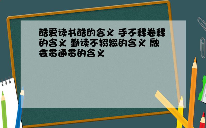 酷爱读书酷的含义 手不释卷释的含义 勤读不辍辍的含义 融会贯通贯的含义