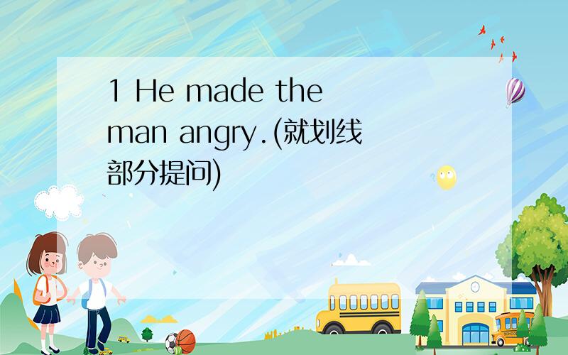 1 He made the man angry.(就划线部分提问)