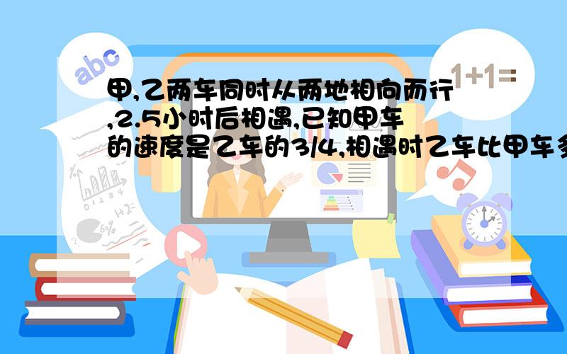 甲,乙两车同时从两地相向而行,2.5小时后相遇,已知甲车的速度是乙车的3/4,相遇时乙车比甲车多行40千米,甲乙