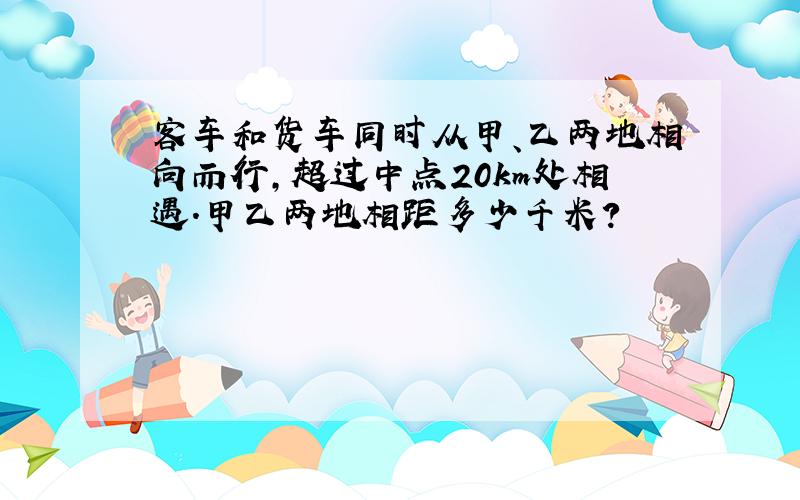 客车和货车同时从甲、乙两地相向而行,超过中点20km处相遇.甲乙两地相距多少千米?