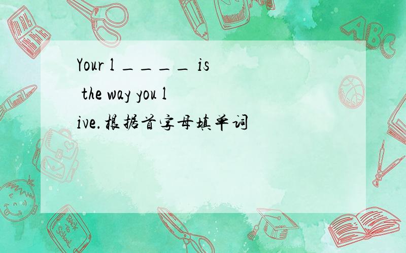 Your l ____ is the way you live.根据首字母填单词