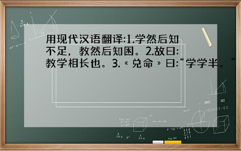 用现代汉语翻译:1.学然后知不足，教然后知困。2.故曰:教学相长也。3.«兑命»曰:“学学半。”