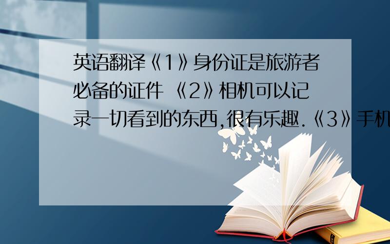 英语翻译《1》身份证是旅游者必备的证件 《2》相机可以记录一切看到的东西,很有乐趣.《3》手机可以联系家人,朋友.《4》