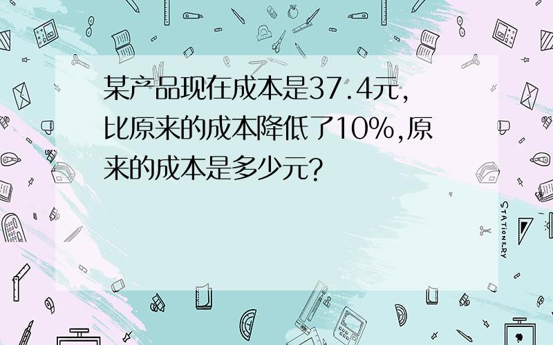 某产品现在成本是37.4元,比原来的成本降低了10%,原来的成本是多少元?