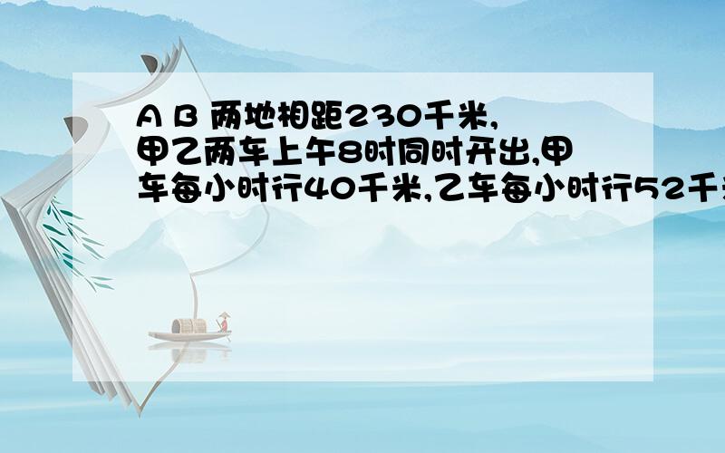 A B 两地相距230千米,甲乙两车上午8时同时开出,甲车每小时行40千米,乙车每小时行52千米,两车几时相遇