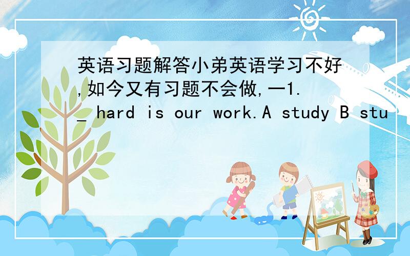 英语习题解答小弟英语学习不好,如今又有习题不会做,一1._ hard is our work.A study B stu