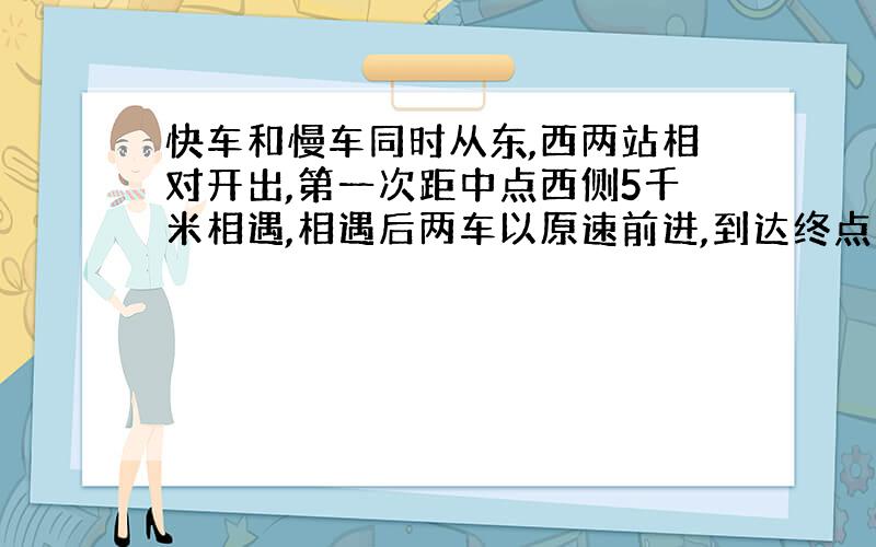 快车和慢车同时从东,西两站相对开出,第一次距中点西侧5千米相遇,相遇后两车以原速前进,到达终点后,两