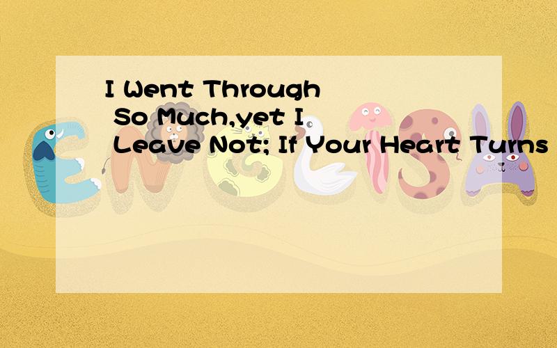 I Went Through So Much,yet I Leave Not; If Your Heart Turns