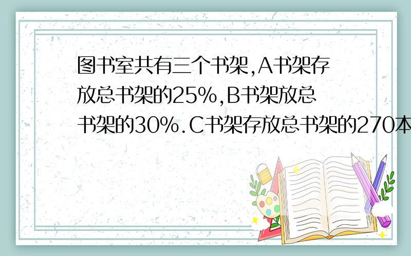 图书室共有三个书架,A书架存放总书架的25%,B书架放总书架的30%.C书架存放总书架的270本图书,共有图书