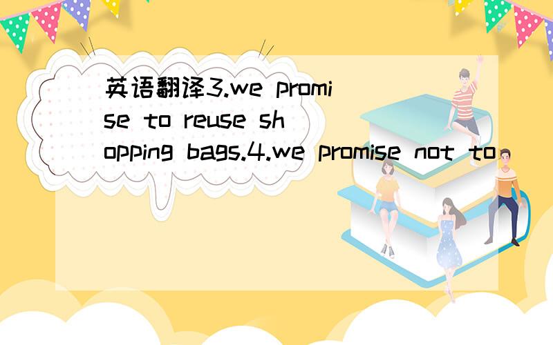 英语翻译3.we promise to reuse shopping bags.4.we promise not to