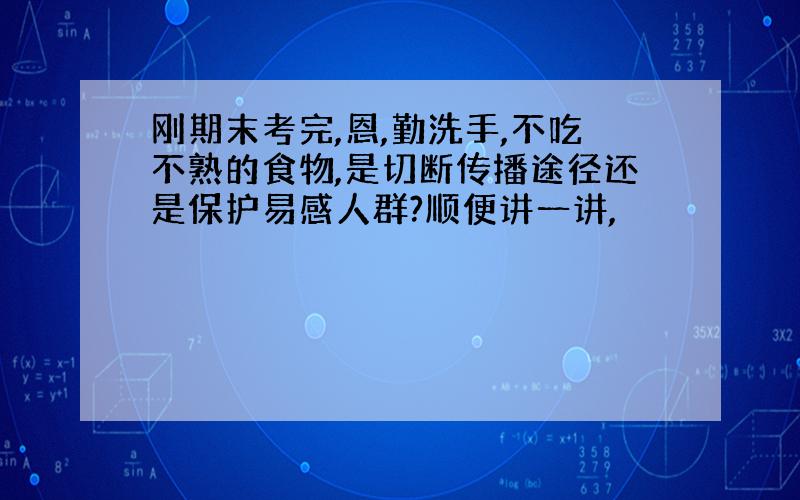 刚期末考完,恩,勤洗手,不吃不熟的食物,是切断传播途径还是保护易感人群?顺便讲一讲,