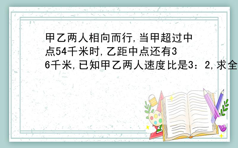 甲乙两人相向而行,当甲超过中点54千米时,乙距中点还有36千米,已知甲乙两人速度比是3：2,求全程多少米