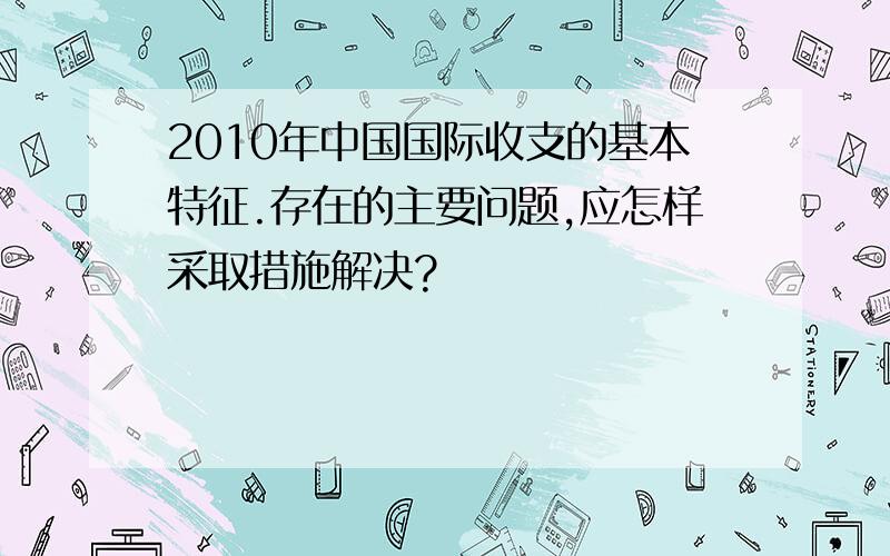 2010年中国国际收支的基本特征.存在的主要问题,应怎样采取措施解决?