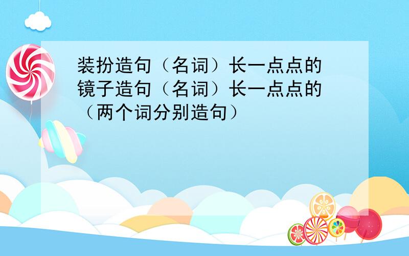 装扮造句（名词）长一点点的 镜子造句（名词）长一点点的 （两个词分别造句）