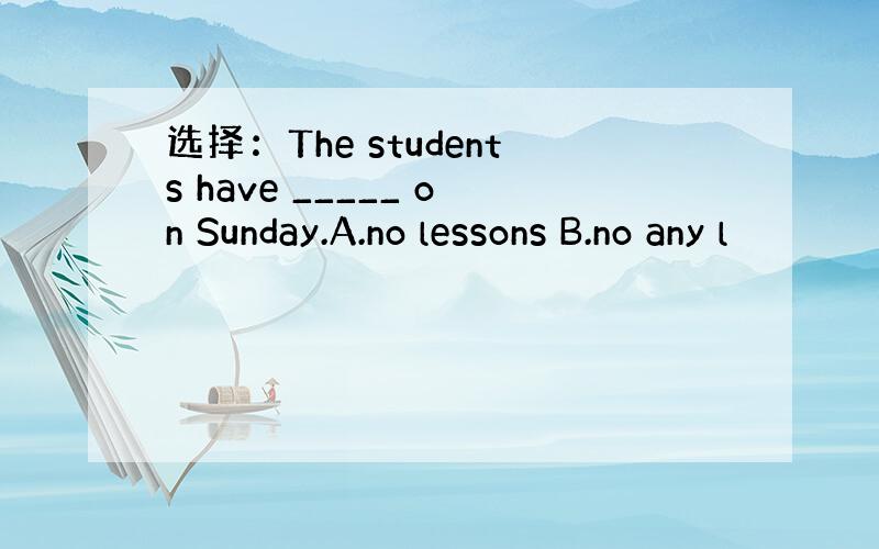 选择：The students have _____ on Sunday.A.no lessons B.no any l