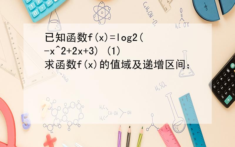 已知函数f(x)=log2(-x^2+2x+3) (1)求函数f(x)的值域及递增区间；