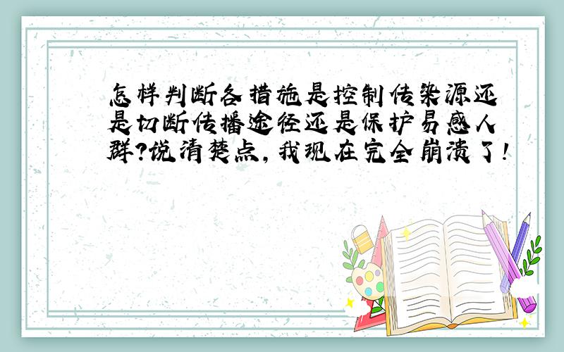 怎样判断各措施是控制传染源还是切断传播途径还是保护易感人群?说清楚点,我现在完全崩溃了!