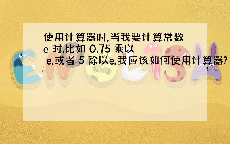 使用计算器时,当我要计算常数e 时.比如 0.75 乘以 e,或者 5 除以e,我应该如何使用计算器?