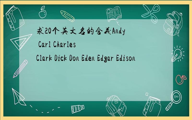 求20个英文名的含义Andy Carl Charles Clark Dick Don Eden Edgar Edison