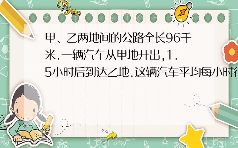 甲、乙两地间的公路全长96千米.一辆汽车从甲地开出,1.5小时后到达乙地.这辆汽车平均每小时行使多少千米