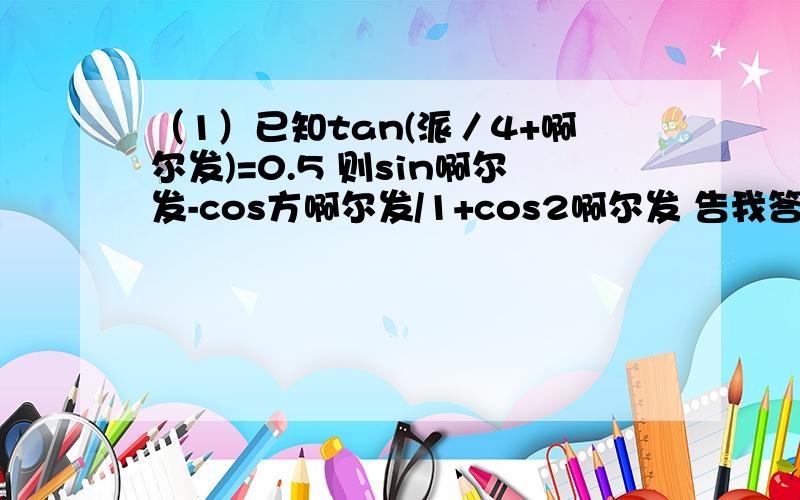 （1）已知tan(派／4+啊尔发)=0.5 则sin啊尔发-cos方啊尔发/1+cos2啊尔发 告我答案就行 受累了