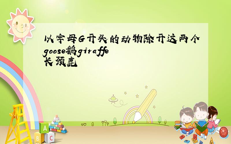 以字母G开头的动物除开这两个goose鹅giraffe 长颈鹿