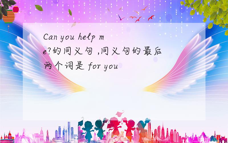 Can you help me?的同义句 ,同义句的最后两个词是 for you