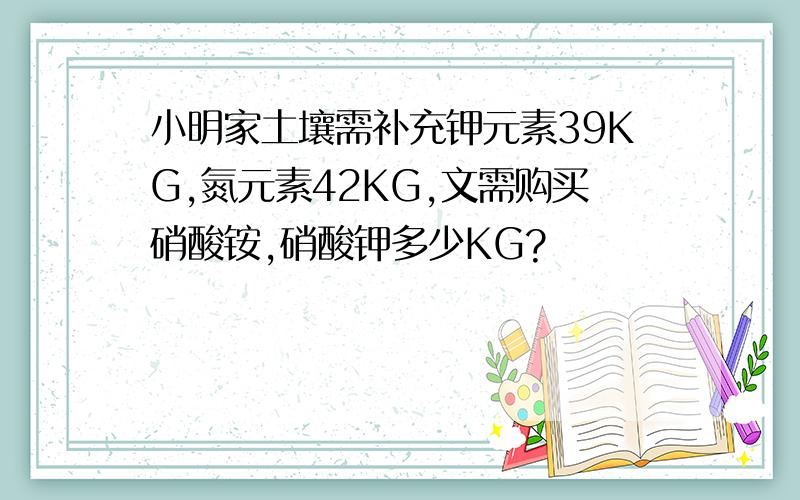 小明家土壤需补充钾元素39KG,氮元素42KG,文需购买硝酸铵,硝酸钾多少KG?