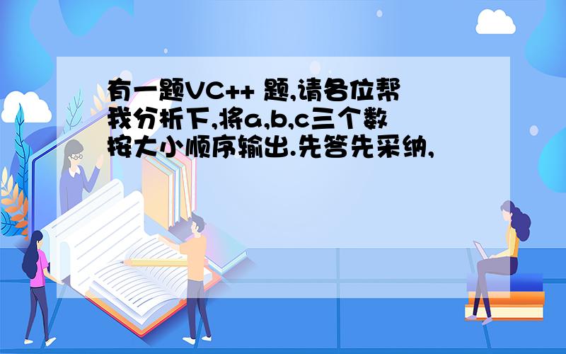 有一题VC++ 题,请各位帮我分析下,将a,b,c三个数按大小顺序输出.先答先采纳,