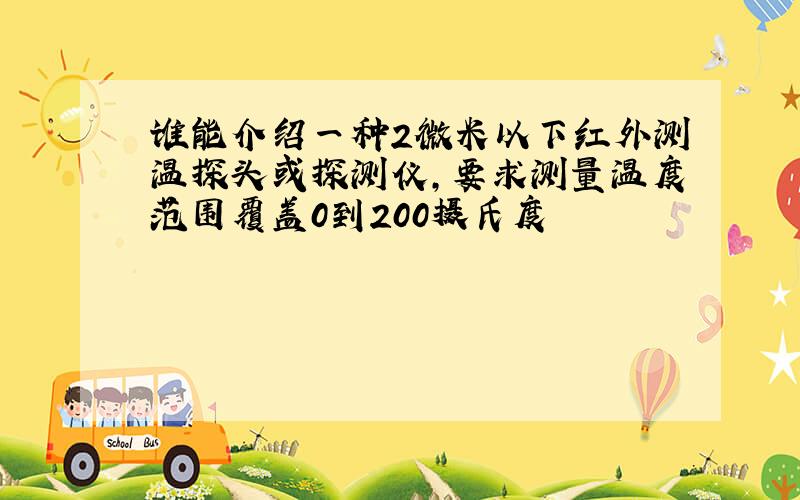 谁能介绍一种2微米以下红外测温探头或探测仪,要求测量温度范围覆盖0到200摄氏度