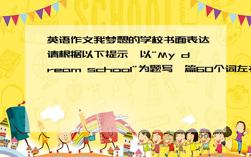 英语作文我梦想的学校书面表达请根据以下提示,以”My dream school”为题写一篇60个词左右的英语短文.a d