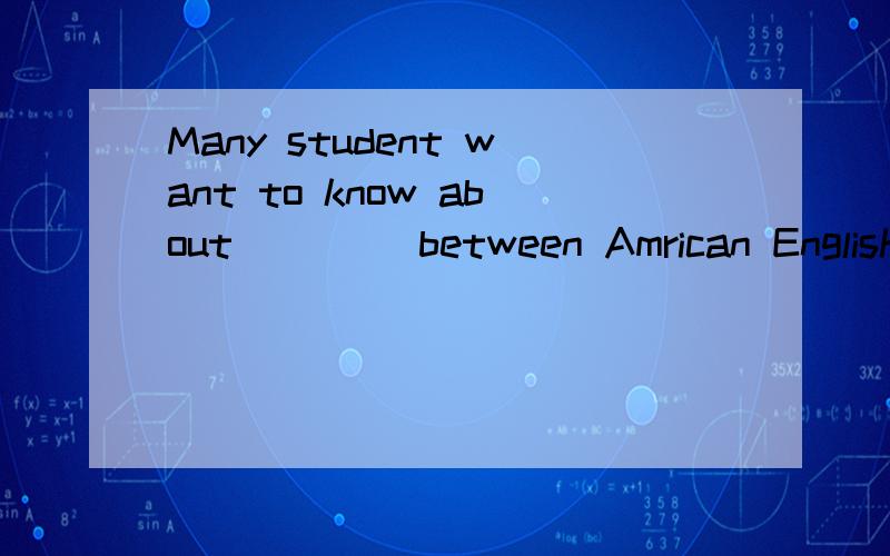 Many student want to know about ____between Amrican English