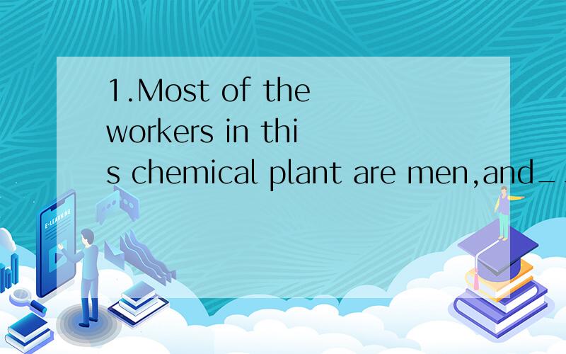 1.Most of the workers in this chemical plant are men,and____