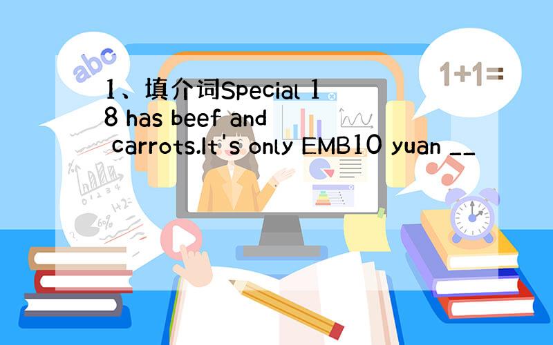 1、填介词Special 18 has beef and carrots.It's only EMB10 yuan __