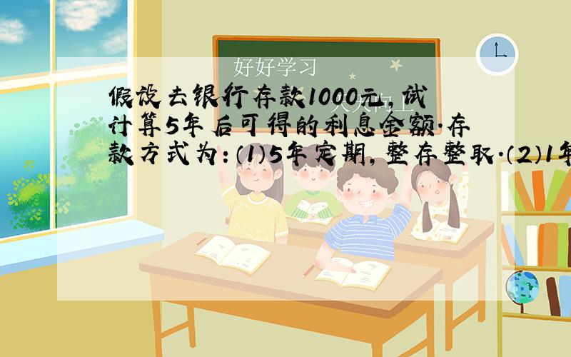 假设去银行存款1000元,试计算5年后可得的利息金额.存款方式为：（1）5年定期,整存整取.（2）1年定期,每年到期后本