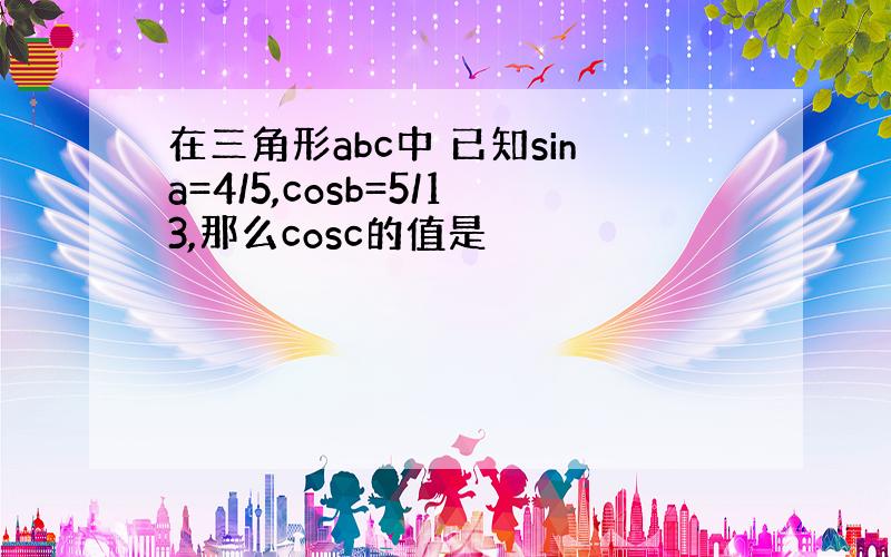 在三角形abc中 已知sina=4/5,cosb=5/13,那么cosc的值是