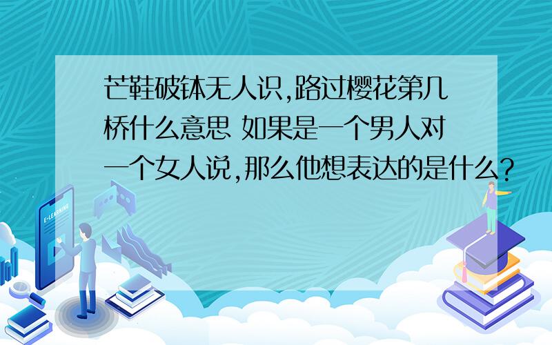 芒鞋破钵无人识,路过樱花第几桥什么意思 如果是一个男人对一个女人说,那么他想表达的是什么?